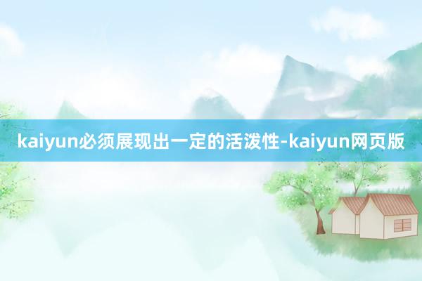 kaiyun必须展现出一定的活泼性-kaiyun网页版