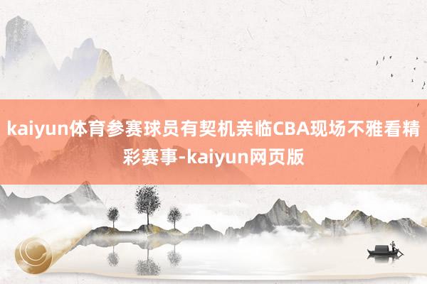 kaiyun体育参赛球员有契机亲临CBA现场不雅看精彩赛事-kaiyun网页版