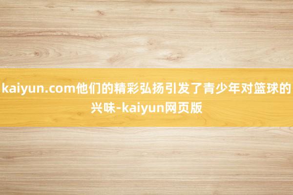 kaiyun.com他们的精彩弘扬引发了青少年对篮球的兴味-kaiyun网页版