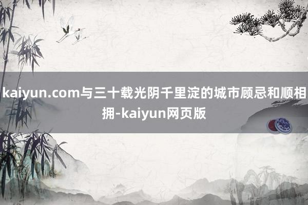 kaiyun.com与三十载光阴千里淀的城市顾忌和顺相拥-kaiyun网页版