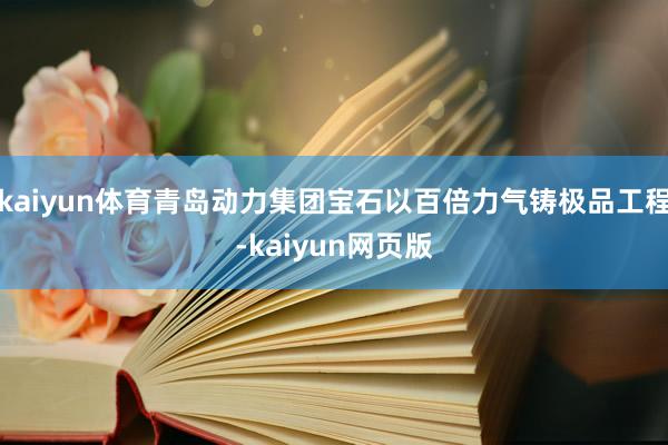 kaiyun体育青岛动力集团宝石以百倍力气铸极品工程-kaiyun网页版