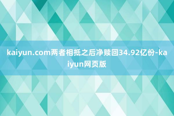 kaiyun.com两者相抵之后净赎回34.92亿份-kaiyun网页版