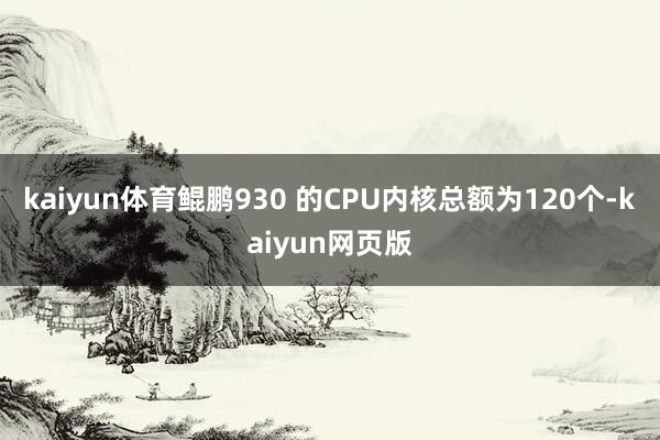 kaiyun体育鲲鹏930 的CPU内核总额为120个-kaiyun网页版