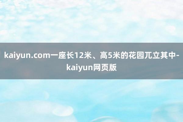 kaiyun.com一座长12米、高5米的花园兀立其中-kaiyun网页版