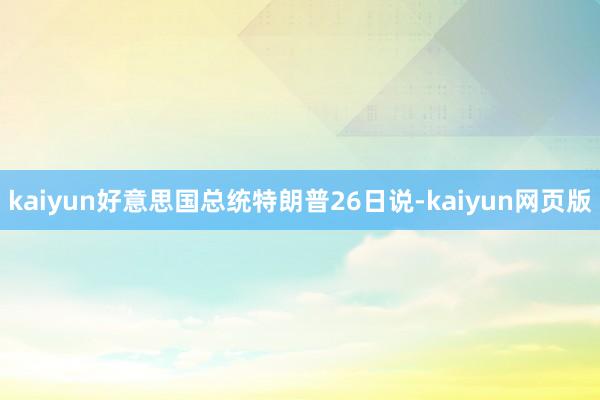 kaiyun好意思国总统特朗普26日说-kaiyun网页版