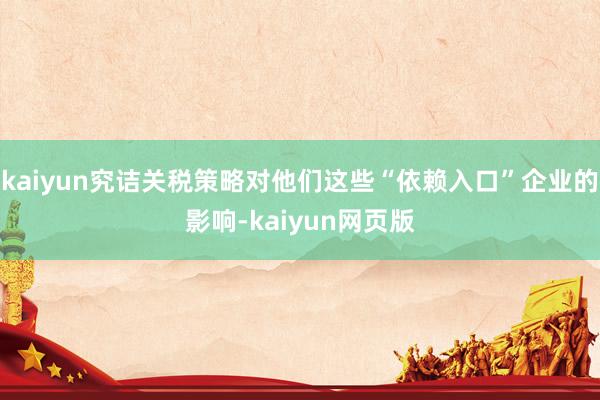 kaiyun究诘关税策略对他们这些“依赖入口”企业的影响-kaiyun网页版