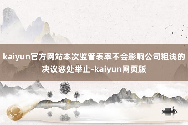 kaiyun官方网站本次监管表率不会影响公司粗浅的决议惩处举止-kaiyun网页版