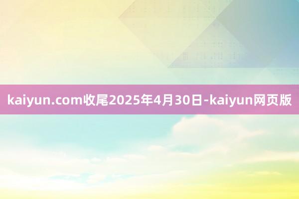 kaiyun.com收尾2025年4月30日-kaiyun网页版