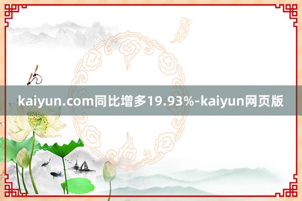kaiyun.com同比增多19.93%-kaiyun网页版