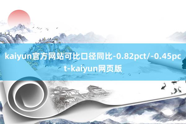 kaiyun官方网站可比口径同比-0.82pct/-0.45pct-kaiyun网页版