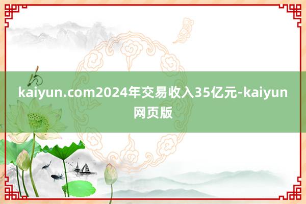 kaiyun.com2024年交易收入35亿元-kaiyun网页版