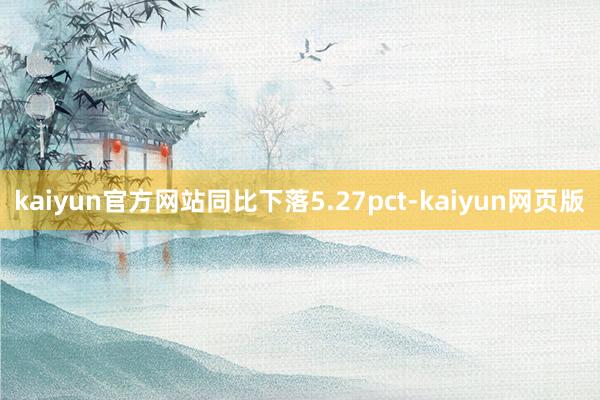 kaiyun官方网站同比下落5.27pct-kaiyun网页版