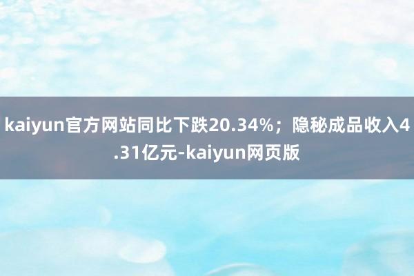 kaiyun官方网站同比下跌20.34%；隐秘成品收入4.31亿元-kaiyun网页版