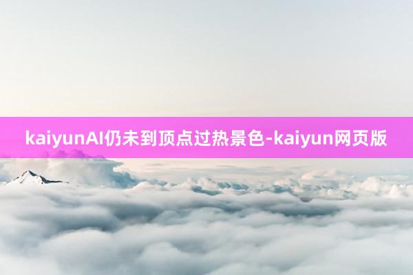 kaiyunAI仍未到顶点过热景色-kaiyun网页版