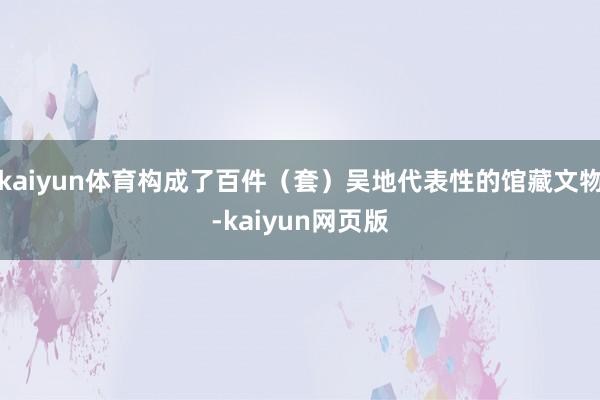 kaiyun体育构成了百件（套）吴地代表性的馆藏文物-kaiyun网页版