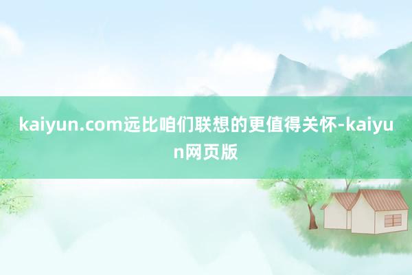 kaiyun.com远比咱们联想的更值得关怀-kaiyun网页版