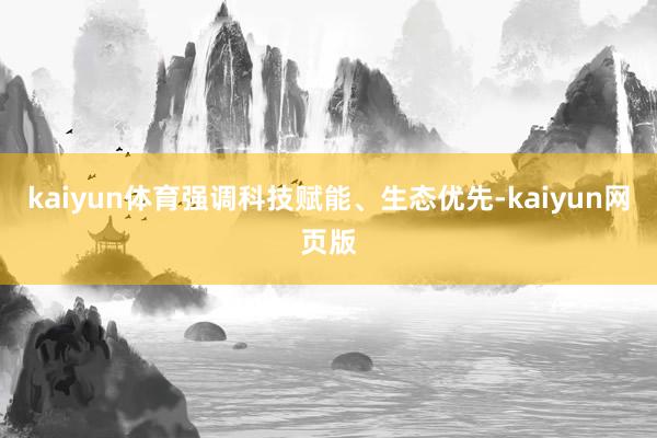 kaiyun体育强调科技赋能、生态优先-kaiyun网页版