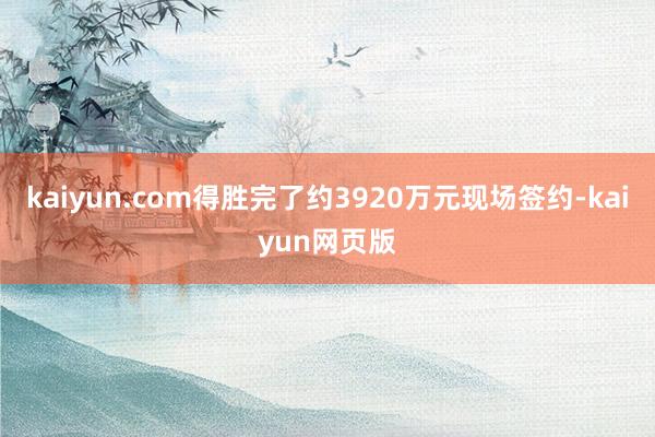 kaiyun.com得胜完了约3920万元现场签约-kaiyun网页版
