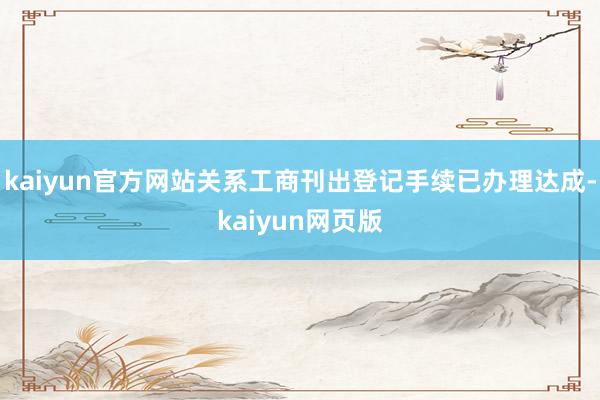 kaiyun官方网站关系工商刊出登记手续已办理达成-kaiyun网页版