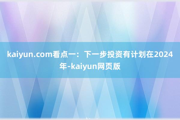 kaiyun.com　　看点一：下一步投资有计划　　在2024年-kaiyun网页版