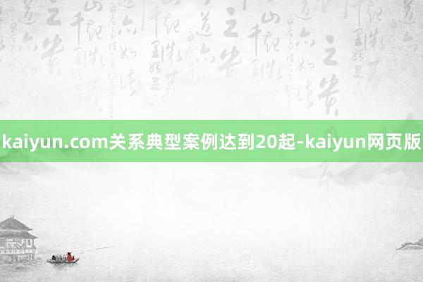 kaiyun.com关系典型案例达到20起-kaiyun网页版