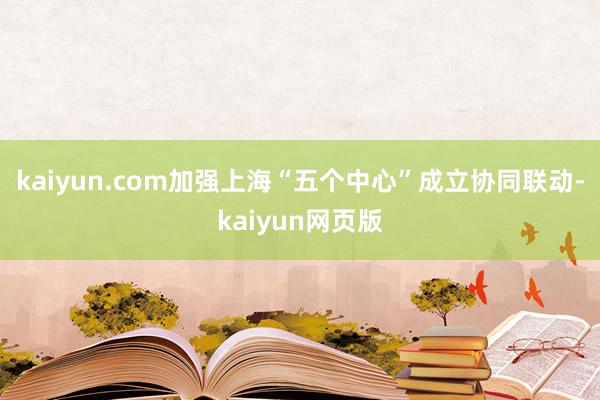 kaiyun.com加强上海“五个中心”成立协同联动-kaiyun网页版