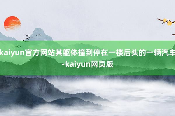 kaiyun官方网站其躯体撞到停在一楼后头的一辆汽车-kaiyun网页版
