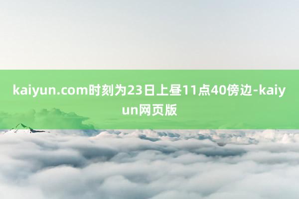 kaiyun.com时刻为23日上昼11点40傍边-kaiyun网页版