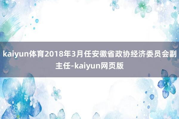 kaiyun体育2018年3月任安徽省政协经济委员会副主任-kaiyun网页版