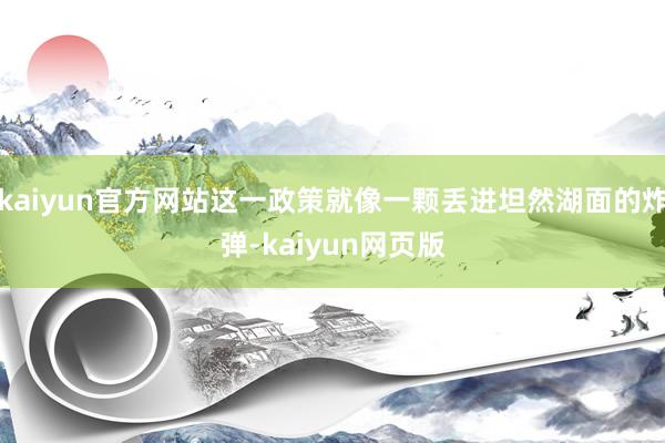kaiyun官方网站这一政策就像一颗丢进坦然湖面的炸弹-kaiyun网页版