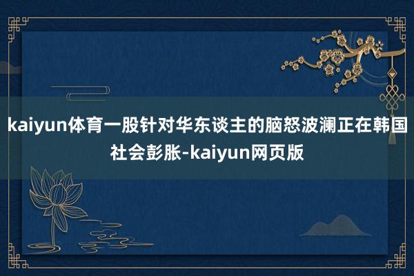 kaiyun体育一股针对华东谈主的脑怒波澜正在韩国社会彭胀-kaiyun网页版