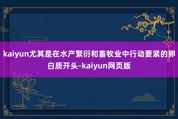 kaiyun尤其是在水产繁衍和畜牧业中行动要紧的卵白质开头-kaiyun网页版
