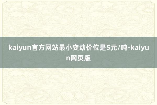 kaiyun官方网站最小变动价位是5元/吨-kaiyun网页版
