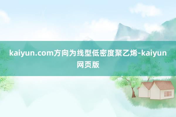 kaiyun.com方向为线型低密度聚乙烯-kaiyun网页版
