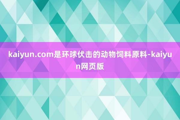 kaiyun.com是环球伏击的动物饲料原料-kaiyun网页版