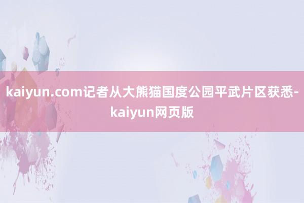 kaiyun.com记者从大熊猫国度公园平武片区获悉-kaiyun网页版