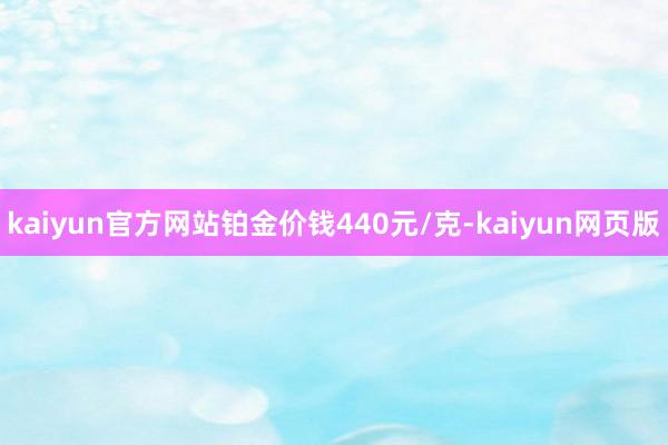 kaiyun官方网站铂金价钱440元/克-kaiyun网页版