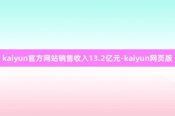 kaiyun官方网站销售收入13.2亿元-kaiyun网页版
