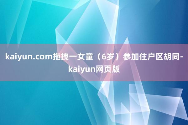 kaiyun.com拖拽一女童（6岁）参加住户区胡同-kaiyun网页版