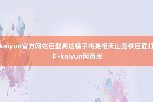 kaiyun官方网站巨型高达模子将亮相天山路供巨匠打卡-kaiyun网页版