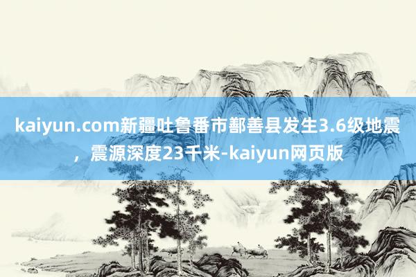 kaiyun.com新疆吐鲁番市鄯善县发生3.6级地震，震源深度23千米-kaiyun网页版