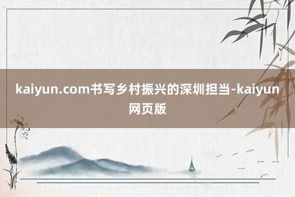 kaiyun.com书写乡村振兴的深圳担当-kaiyun网页版