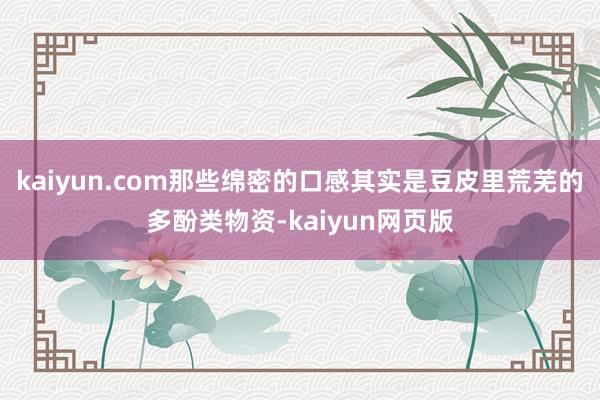 kaiyun.com那些绵密的口感其实是豆皮里荒芜的多酚类物资-kaiyun网页版