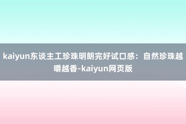 kaiyun东谈主工珍珠明朗完好试口感：自然珍珠越嚼越香-kaiyun网页版