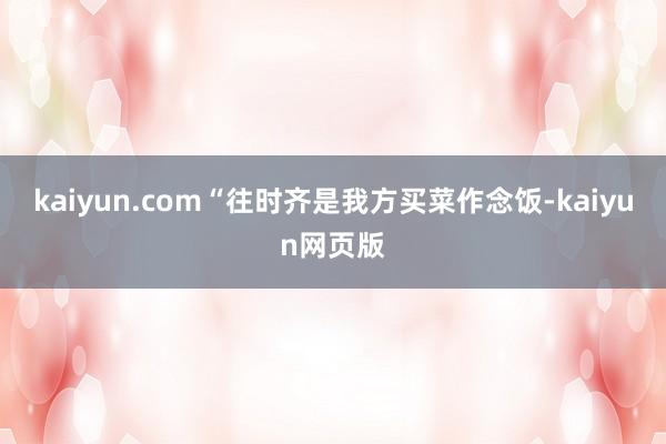 kaiyun.com“往时齐是我方买菜作念饭-kaiyun网页版