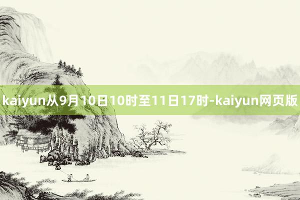 kaiyun从9月10日10时至11日17时-kaiyun网页版