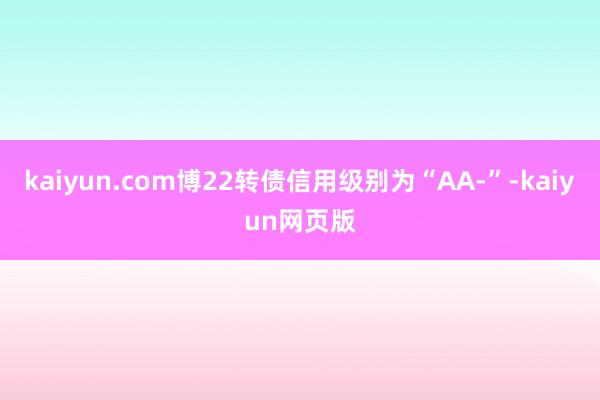 kaiyun.com博22转债信用级别为“AA-”-kaiyun网页版
