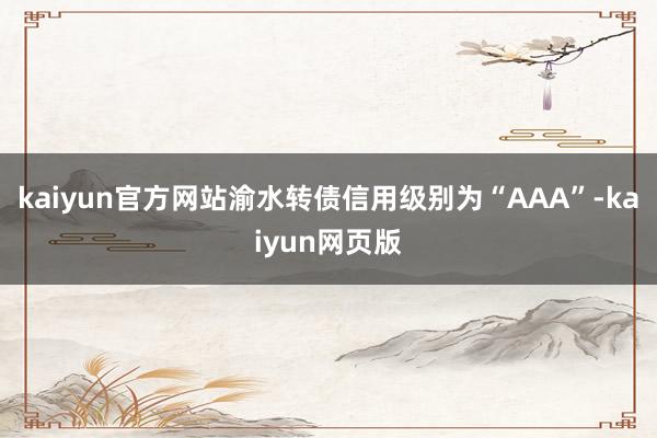 kaiyun官方网站渝水转债信用级别为“AAA”-kaiyun网页版