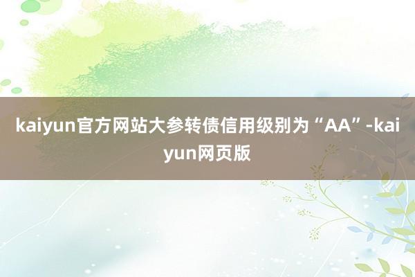 kaiyun官方网站大参转债信用级别为“AA”-kaiyun网页版