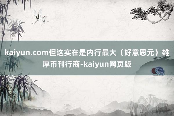 kaiyun.com但这实在是内行最大（好意思元）雄厚币刊行商-kaiyun网页版